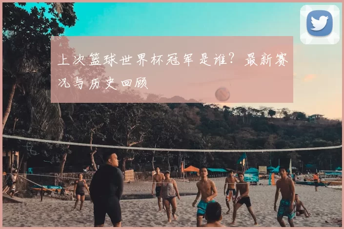 上次篮球世界杯冠军是谁？最新赛况与历史回顾