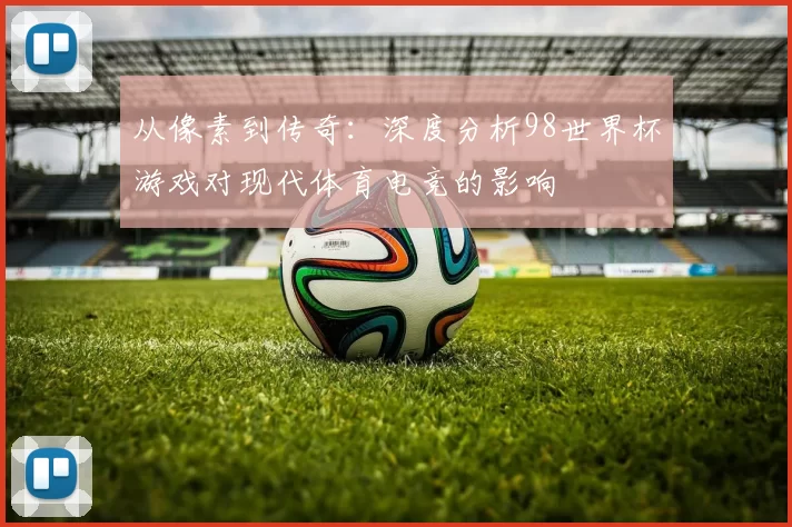 从像素到传奇：深度分析98世界杯游戏对现代体育电竞的影响