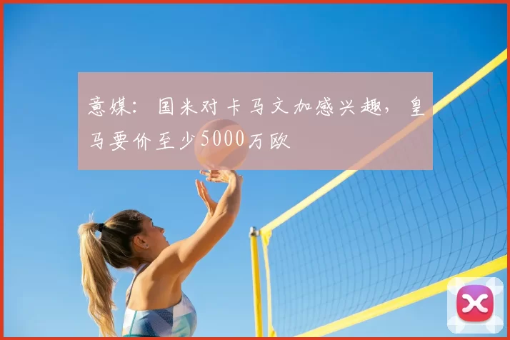 意媒：国米对卡马文加感兴趣，皇马要价至少5000万欧