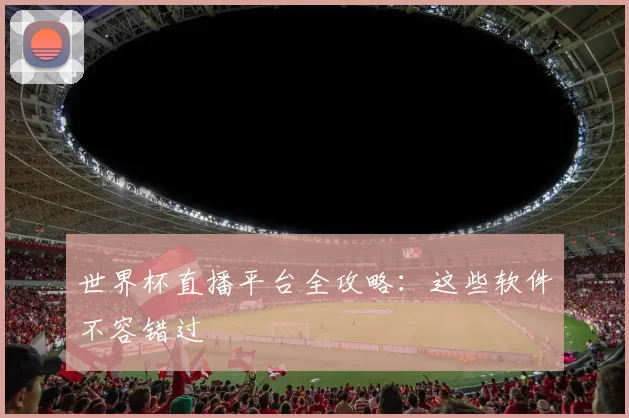 世界杯直播平台全攻略：这些软件不容错过