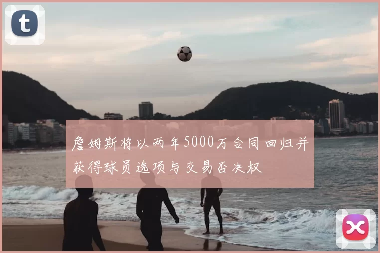詹姆斯将以两年5000万合同回归并获得球员选项与交易否决权