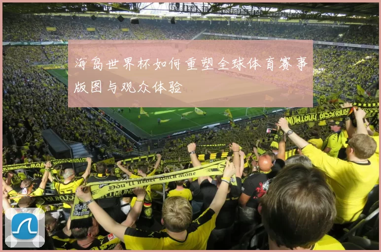 海岛世界杯如何重塑全球体育赛事版图与观众体验