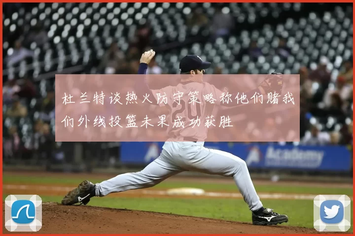 杜兰特谈热火防守策略称他们赌我们外线投篮未果成功获胜