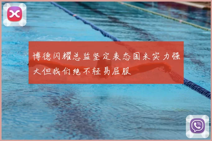博德闪耀总监坚定表态国米实力强大但我们绝不轻易屈服