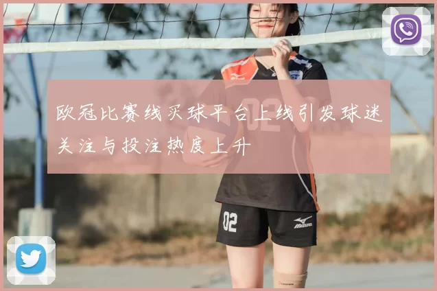 欧冠比赛线买球平台上线引发球迷关注与投注热度上升