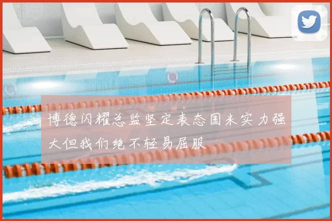 博德闪耀总监坚定表态国米实力强大但我们绝不轻易屈服