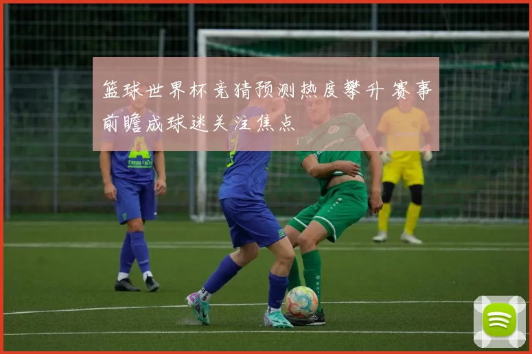 篮球世界杯竞猜预测热度攀升 赛事前瞻成球迷关注焦点