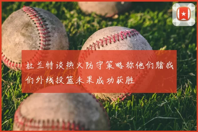 杜兰特谈热火防守策略称他们赌我们外线投篮未果成功获胜