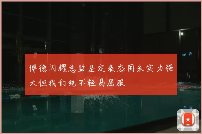 博德闪耀总监坚定表态国米实力强大但我们绝不轻易屈服