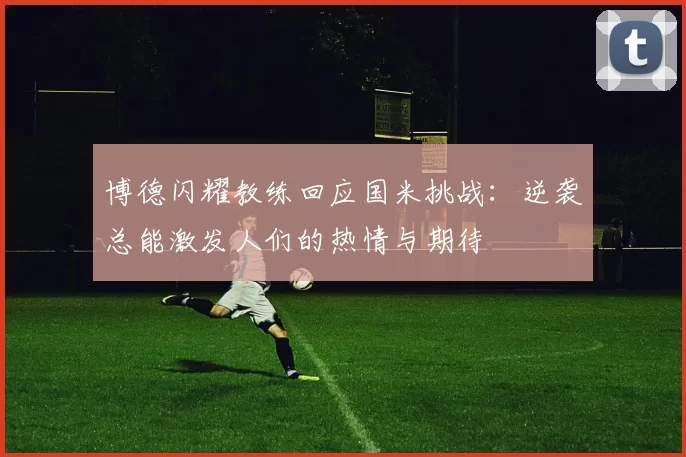 博德闪耀教练回应国米挑战：逆袭总能激发人们的热情与期待