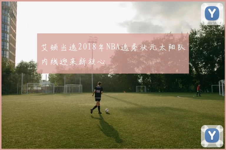艾顿当选2018年NBA选秀状元太阳队内线迎来新核心