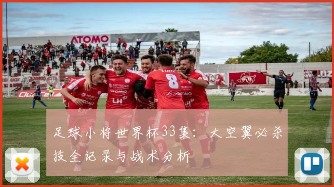 足球小将世界杯33集：大空翼必杀技全记录与战术分析