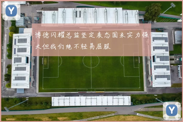 博德闪耀总监坚定表态国米实力强大但我们绝不轻易屈服