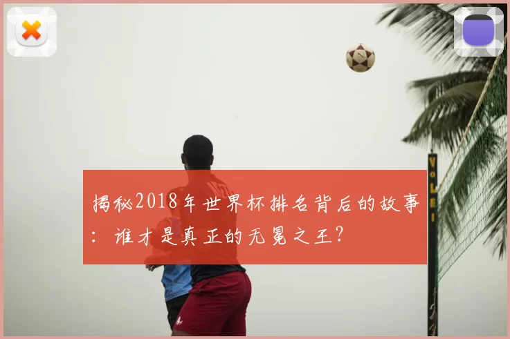 揭秘2018年世界杯排名背后的故事:谁才是真正的无冕之王?
