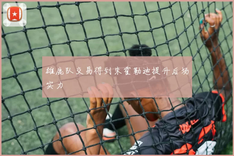 雄鹿队交易得到朱霍勒迪提升后场实力