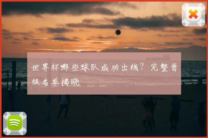 世界杯哪些球队成功出线？完整晋级名单揭晓