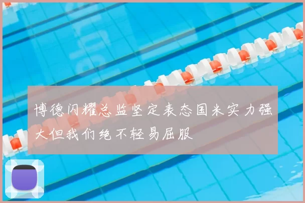 博德闪耀总监坚定表态国米实力强大但我们绝不轻易屈服