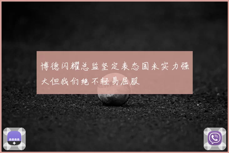 博德闪耀总监坚定表态国米实力强大但我们绝不轻易屈服