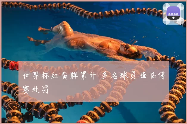 世界杯红黄牌累计 多名球员面临停赛处罚