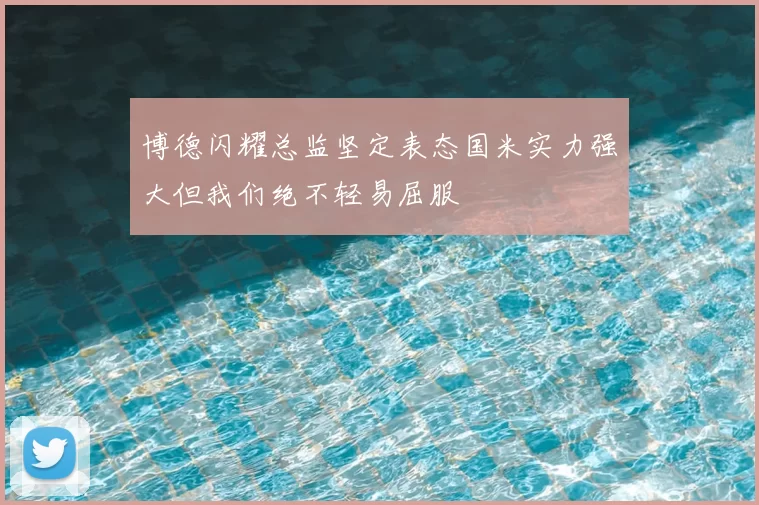 博德闪耀总监坚定表态国米实力强大但我们绝不轻易屈服