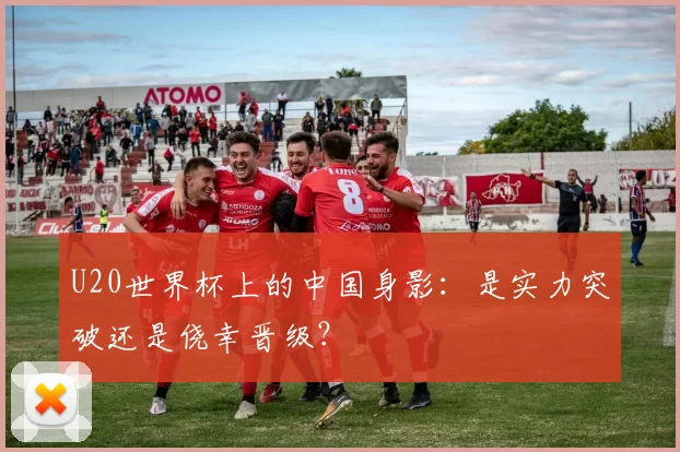 U20世界杯上的中国身影：是实力突破还是侥幸晋级？
