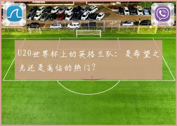 U20世界杯上的英格兰队:是希望之光还是高估的热门?