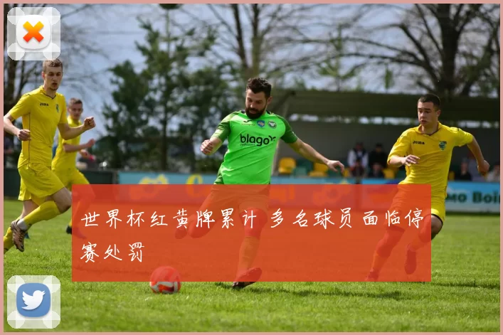 世界杯红黄牌累计 多名球员面临停赛处罚