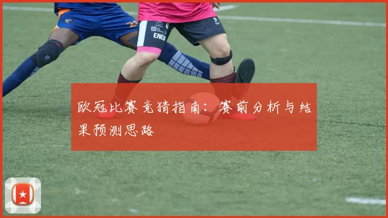 欧冠比赛竞猜指南：赛前分析与结果预测思路