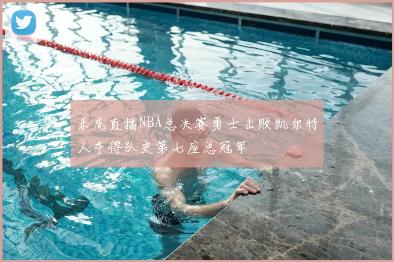 乐虎直播NBA总决赛勇士击败凯尔特人夺得队史第七座总冠军