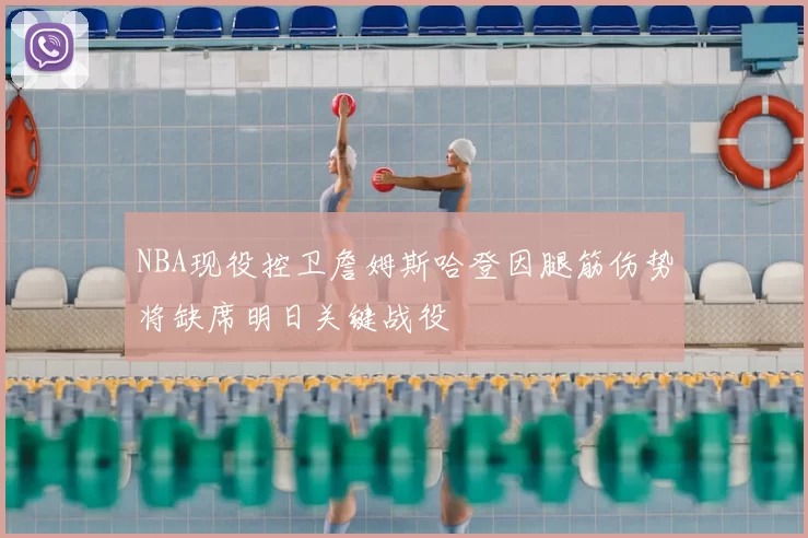 NBA现役控卫詹姆斯哈登因腿筋伤势将缺席明日关键战役