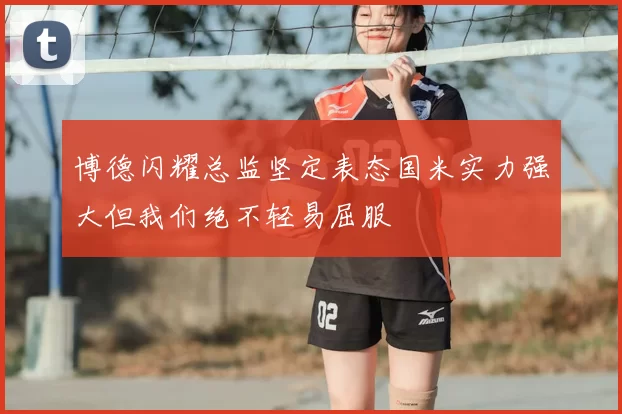 博德闪耀总监坚定表态国米实力强大但我们绝不轻易屈服