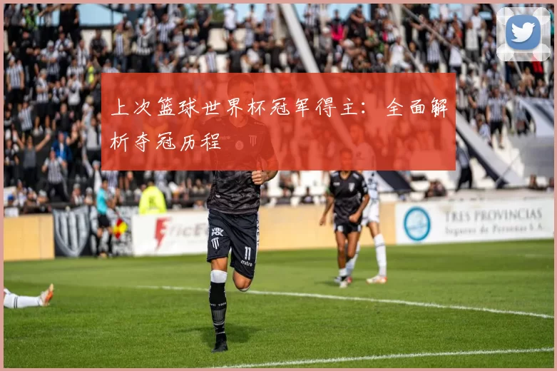 上次篮球世界杯冠军得主：全面解析夺冠历程