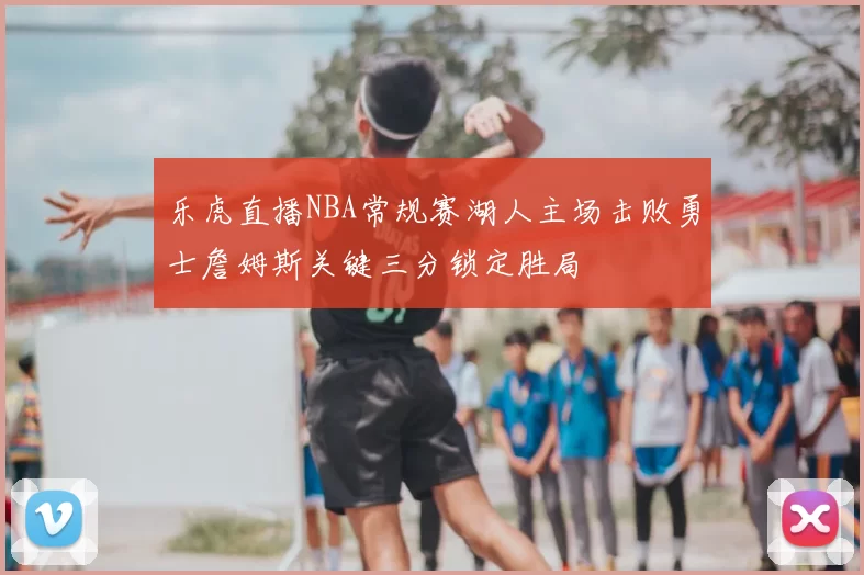 乐虎直播NBA常规赛湖人主场击败勇士詹姆斯关键三分锁定胜局
