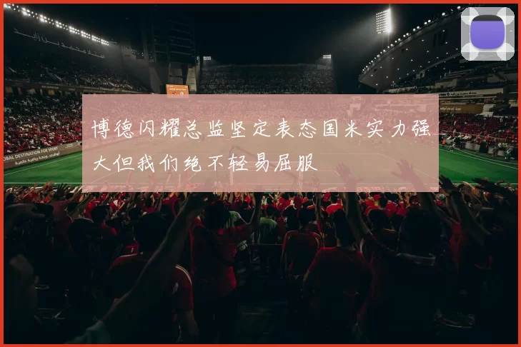 博德闪耀总监坚定表态国米实力强大但我们绝不轻易屈服