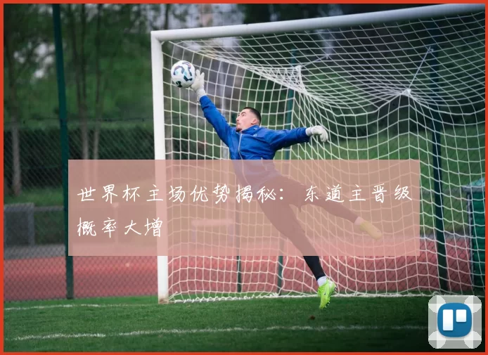 世界杯主场优势揭秘:东道主晋级概率大增