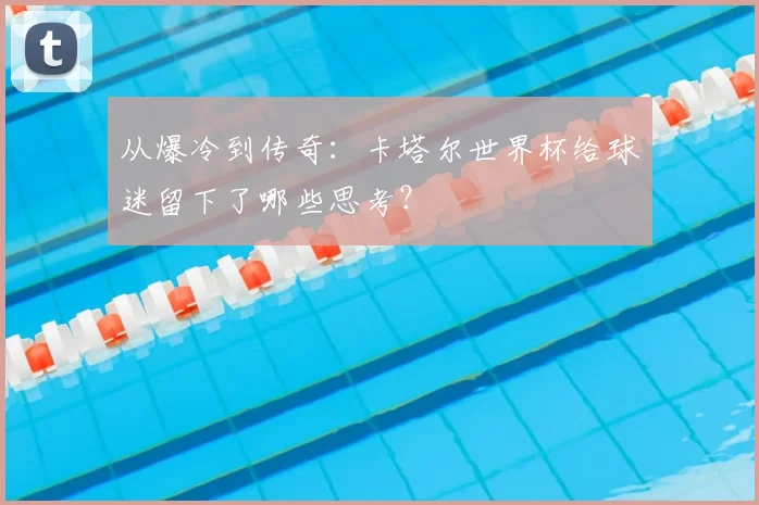 从爆冷到传奇:卡塔尔世界杯给球迷留下了哪些思考?