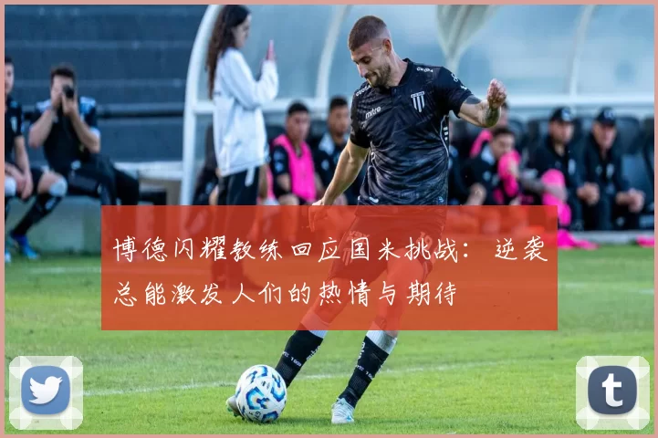 博德闪耀教练回应国米挑战：逆袭总能激发人们的热情与期待