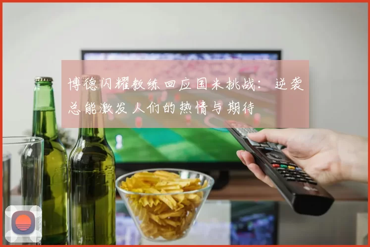 博德闪耀教练回应国米挑战:逆袭总能激发人们的热情与期待