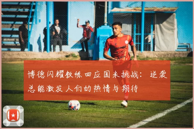 博德闪耀教练回应国米挑战：逆袭总能激发人们的热情与期待