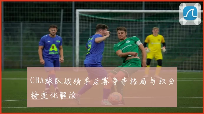CBA球队战绩季后赛争夺格局与积分榜变化解读