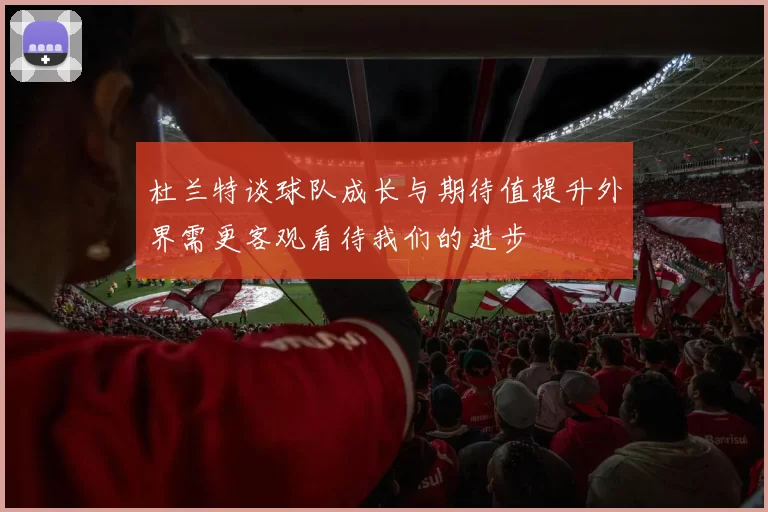 杜兰特谈球队成长与期待值提升外界需更客观看待我们的进步