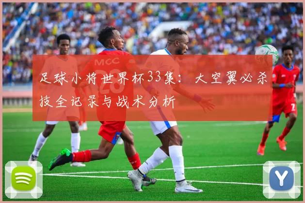 足球小将世界杯33集:大空翼必杀技全记录与战术分析