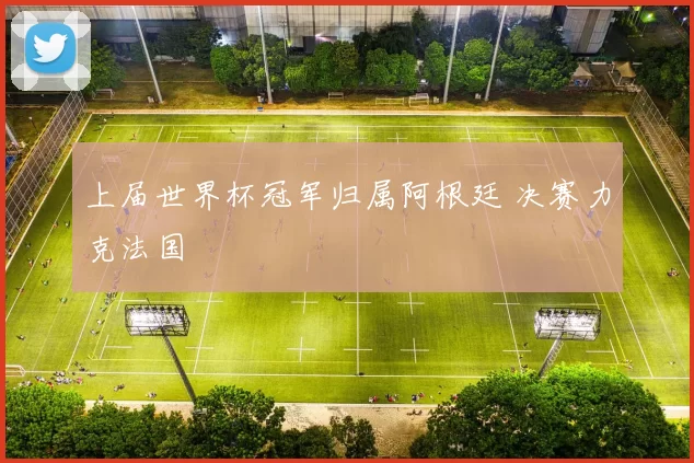 上届世界杯冠军归属阿根廷 决赛力克法国