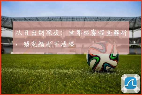 从日出到深夜:世界杯赛程全解析,锁定精彩不迷路