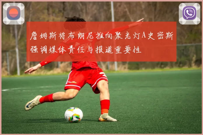 詹姆斯将布朗尼推向聚光灯A史密斯强调媒体责任与报道重要性