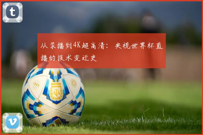 从录播到4K超高清:央视世界杯直播的技术变迁史