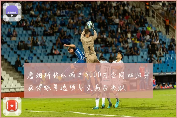 詹姆斯将以两年5000万合同回归并获得球员选项与交易否决权