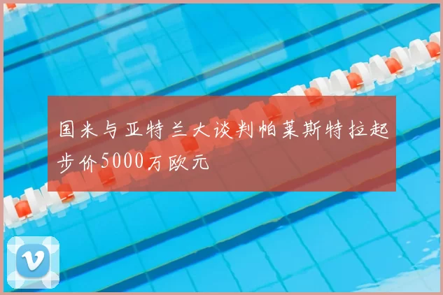 国米与亚特兰大谈判帕莱斯特拉起步价5000万欧元