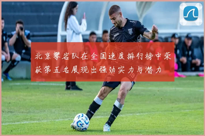 北京攀岩队在全国速度排行榜中荣获第五名展现出强劲实力与潜力