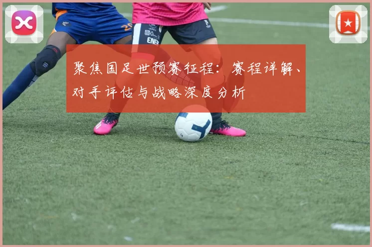 聚焦国足世预赛征程:赛程详解、对手评估与战略深度分析